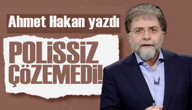 Ahmet Hakan yazdı: Polissiz çözemediler