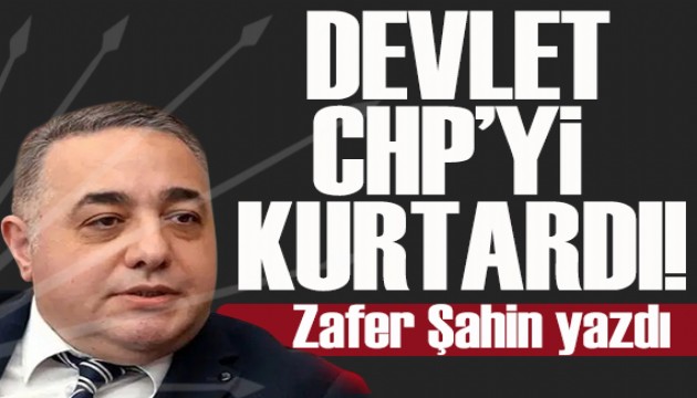 Zafer Şahin yazdı: Devlet CHP'yi kurtardı