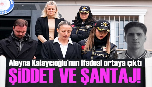 Aleyna Kalaycıoğlu'nun ifadesi ortaya çıktı! Şiddet ve şantaj itirafı!