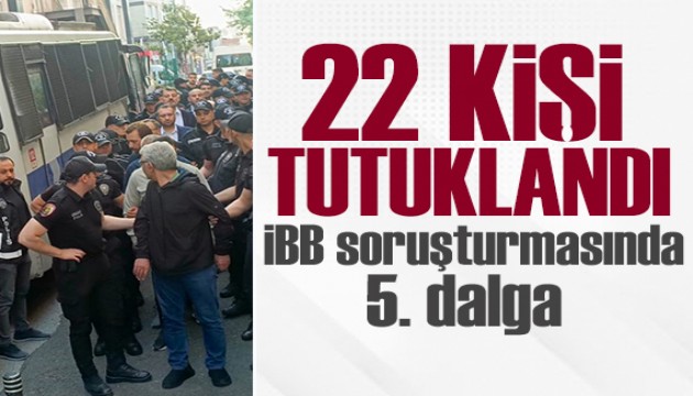 İBB'ye yönelik 5'inci dalga operasyonu: 5'i belediye başkanı, 22 kişi tutuklandı