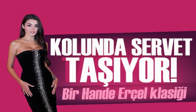 Hande Erçel kolunda servet taşıdı! Fiyatını duyanlar inanamadı