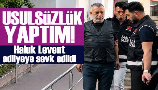Gözaltındaki Haluk Levent adliyeye sevk edildi! Usulsüzlük yaptım