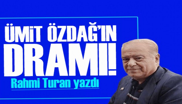 Rahmi Turan yazdı: Ümit Özdağ'ın dramı!