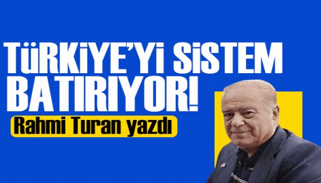 Rahmi Turan yazdı: Türkiye'yi sistem batırıyor!