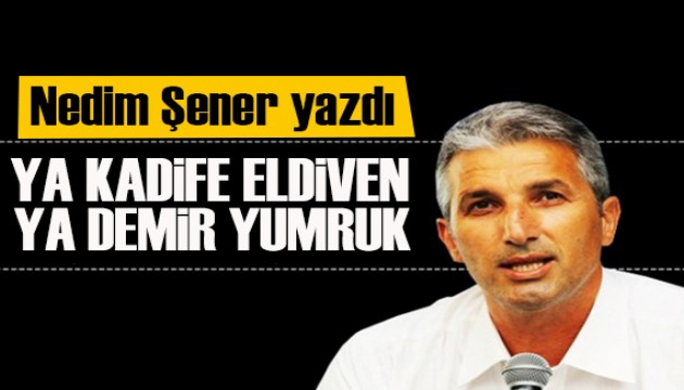 Nedim Şener yazdı: Bundan sonra ya ‘kadife eldiven' ya ‘demir yumruk'