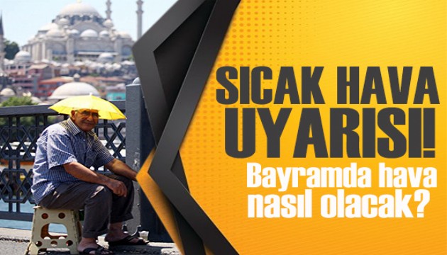 Meteoroloji'den sıcak hava uyarısı: Bayramda hava nasıl olacak?