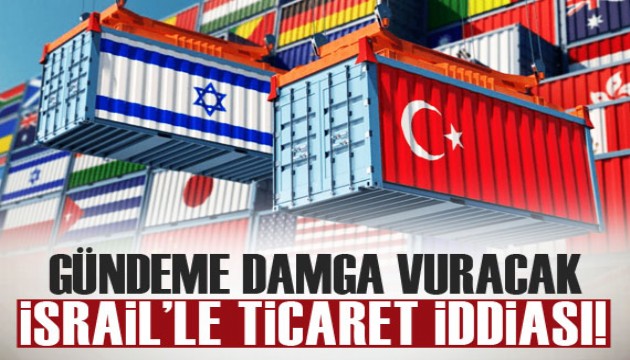 Gündeme damga vuracak İsrail'le ticaret iddiası!