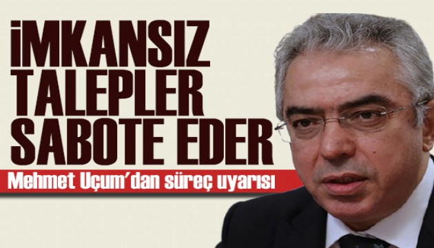 Mehmet Uçum'dan süreç uyarısı: İmkansız talepler sabote eder!