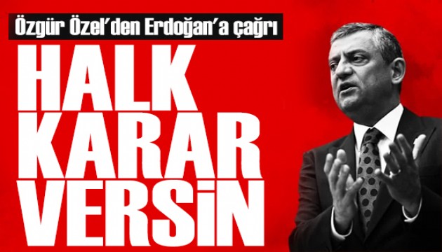 Özgür Özel'den Erdoğan'a çağrı: Halk karar versin