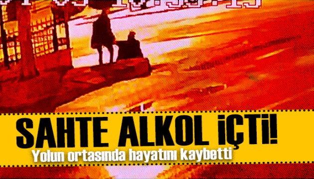 Sahte alkol yine can aldı! Sokak ortasında hayatını kaybetti