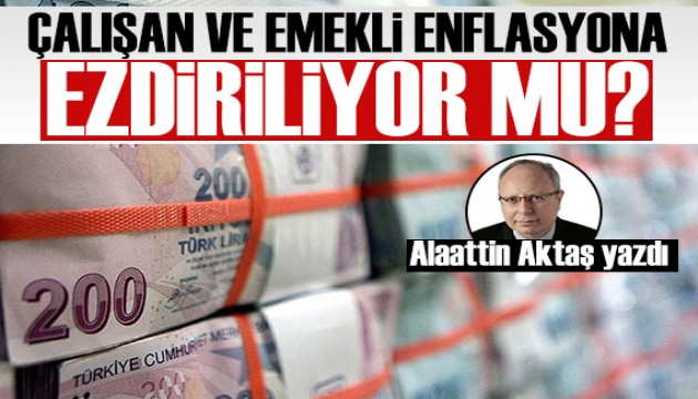 Alaattin Aktaş yazdı: Memur, emekli ve asgari ücretli enflasyona ezdiriliyor mu?