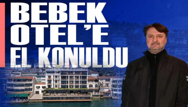 Bebek Otel'in sahibi Muzaffer Yıldırım'ın malvarlığına el konuldu