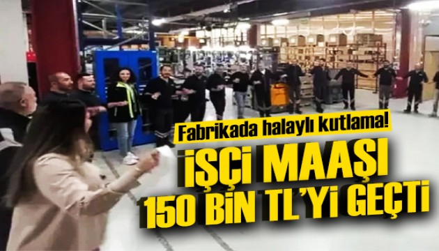 İşçi maaşı 150 bin TL'yi geçti: Halaylı kutlama!