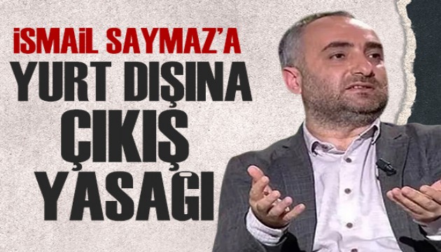 İsmail Saymaz'a yurt dışına çıkış yasağı!