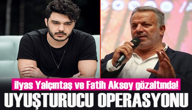 Uyuşturucu soruşturması sürüyor: İlyas Yalçıntaş ve Fatih Aksoy gözaltında!