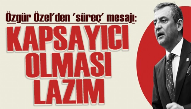 Özgür Özel'den süreç mesajı: Kapsayıcı olması lazım