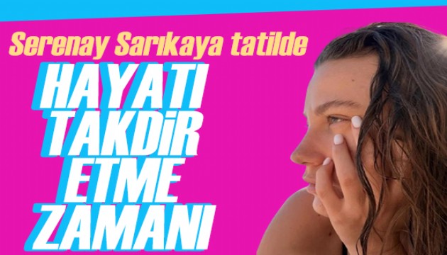 Serenay Sarıkaya'dan tatil pozu: Hayatı takdir etme zamanı